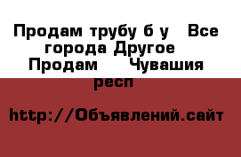 Продам трубу б/у - Все города Другое » Продам   . Чувашия респ.